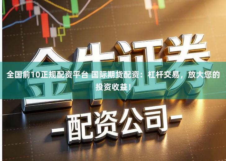 全国前10正规配资平台 国际期货配资：杠杆交易，放大您的投资收益！