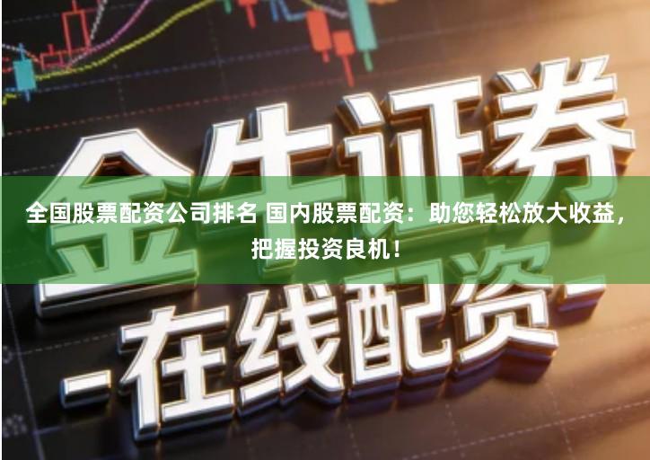 全国股票配资公司排名 国内股票配资：助您轻松放大收益，把握投资良机！