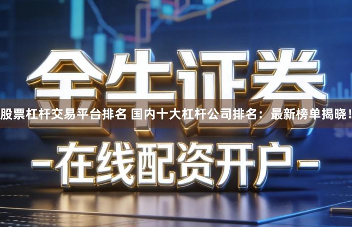 股票杠杆交易平台排名 国内十大杠杆公司排名：最新榜单揭晓！