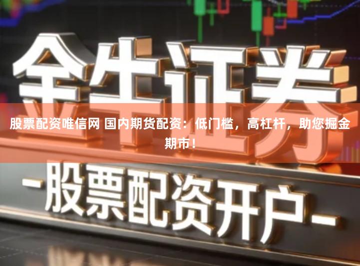 股票配资唯信网 国内期货配资：低门槛，高杠杆，助您掘金期市！