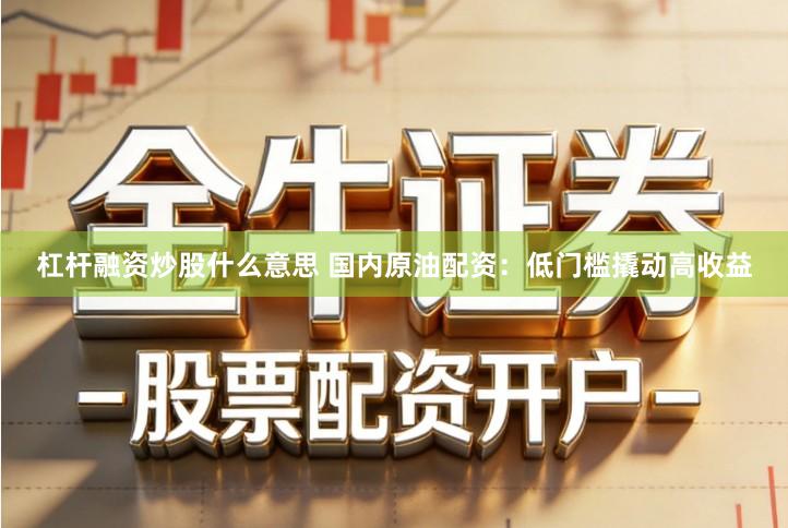 杠杆融资炒股什么意思 国内原油配资：低门槛撬动高收益