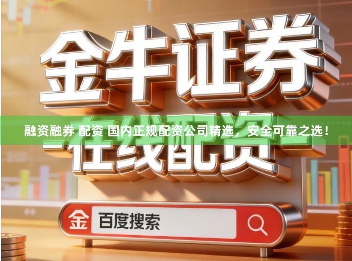 融资融券 配资 国内正规配资公司精选，安全可靠之选！