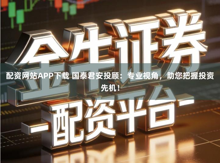 配资网站APP下载 国泰君安投顾:专业视角,助您把握投资先机!