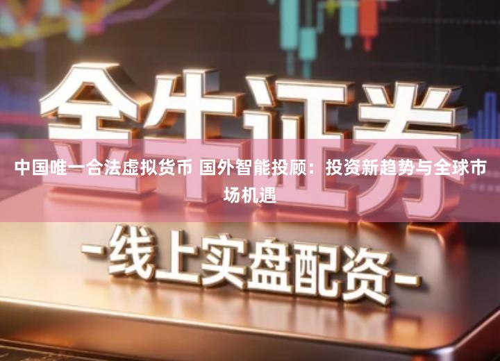 中国唯一合法虚拟货币 国外智能投顾：投资新趋势与全球市场机遇