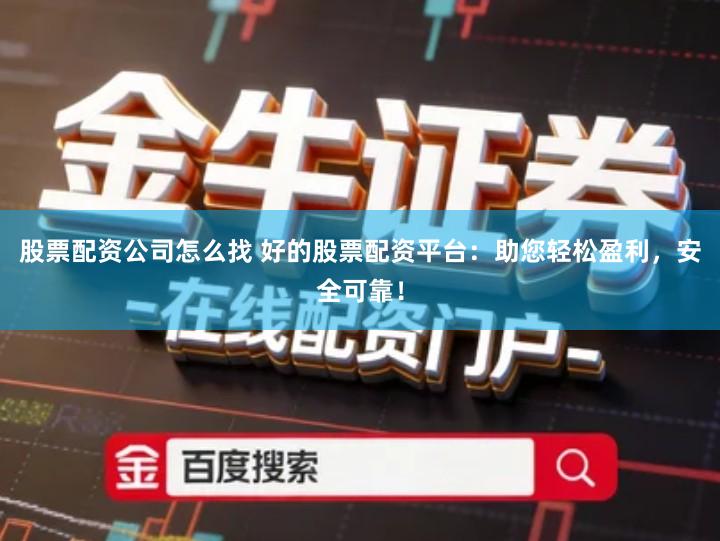 股票配资公司怎么找 好的股票配资平台：助您轻松盈利，安全可靠！