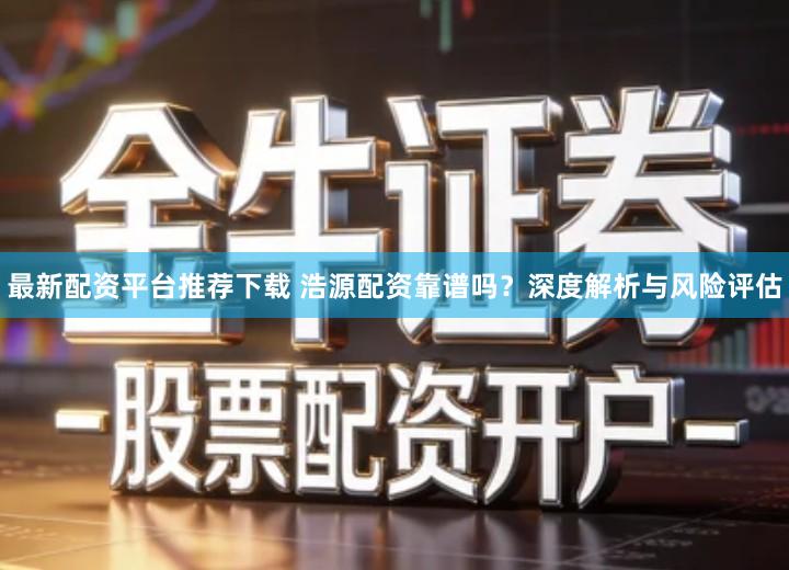 最新配资平台推荐下载 浩源配资靠谱吗？深度解析与风险评估