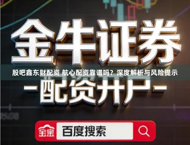 股吧鑫东财配资 航心配资靠谱吗？深度解析与风险提示