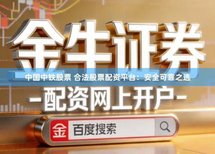 中国中铁股票 合法股票配资平台：安全可靠之选