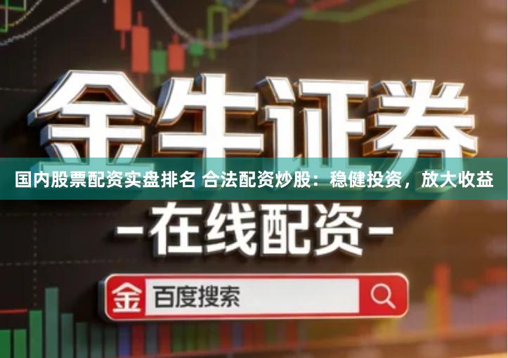 国内股票配资实盘排名 合法配资炒股：稳健投资，放大收益