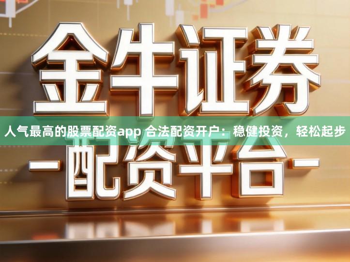 人气最高的股票配资app 合法配资开户：稳健投资，轻松起步