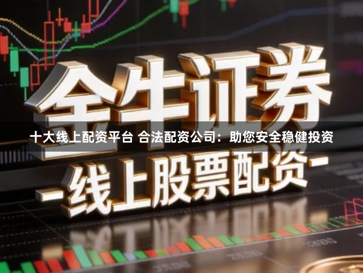 十大线上配资平台 合法配资公司:助您安全稳健投资