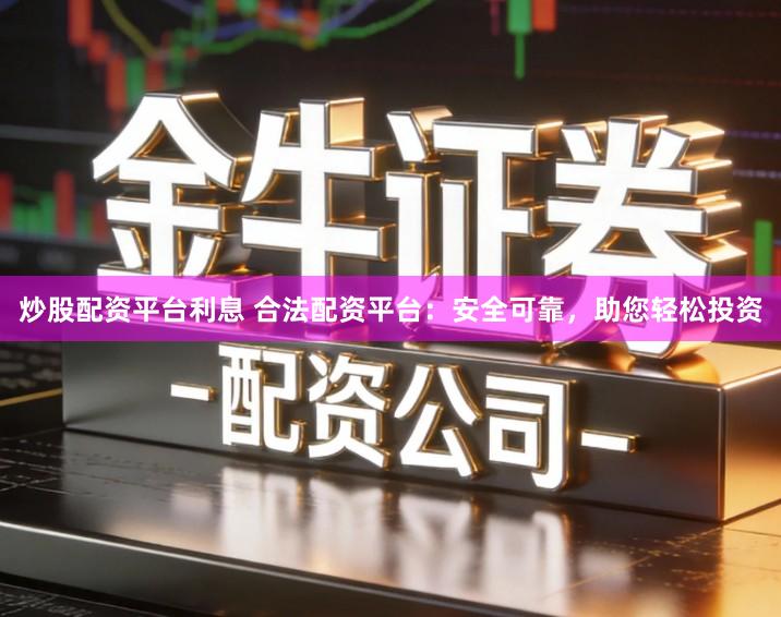 炒股配资平台利息 合法配资平台：安全可靠，助您轻松投资