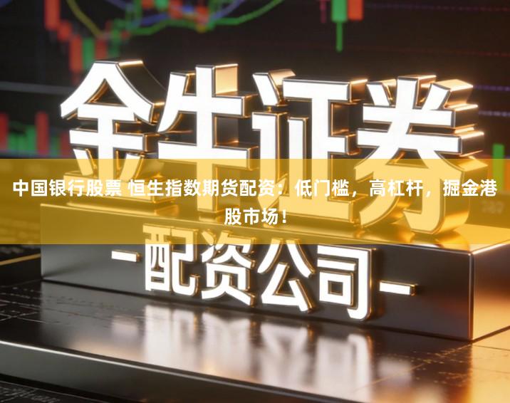 中国银行股票 恒生指数期货配资：低门槛，高杠杆，掘金港股市场！