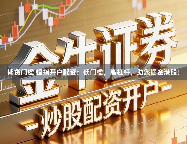 期货门槛 恒指开户配资：低门槛，高杠杆，助您掘金港股！
