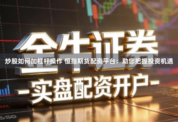 炒股如何加杠杆操作 恒指期货配资平台：助您把握投资机遇