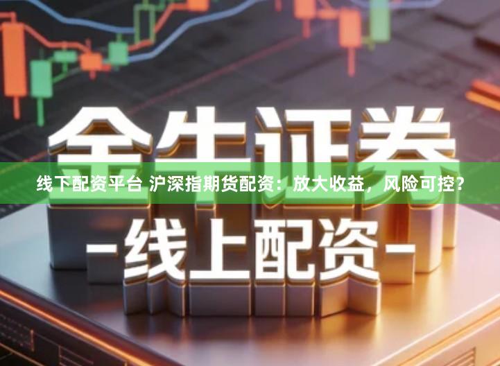 线下配资平台 沪深指期货配资：放大收益，风险可控？