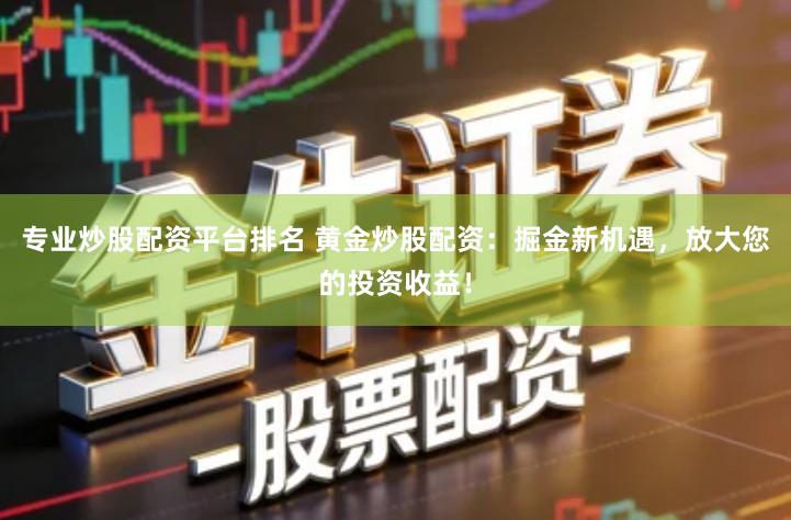 专业炒股配资平台排名 黄金炒股配资：掘金新机遇，放大您的投资收益！