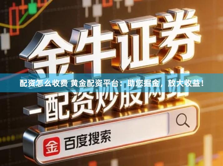 配资怎么收费 黄金配资平台：助您掘金，放大收益！