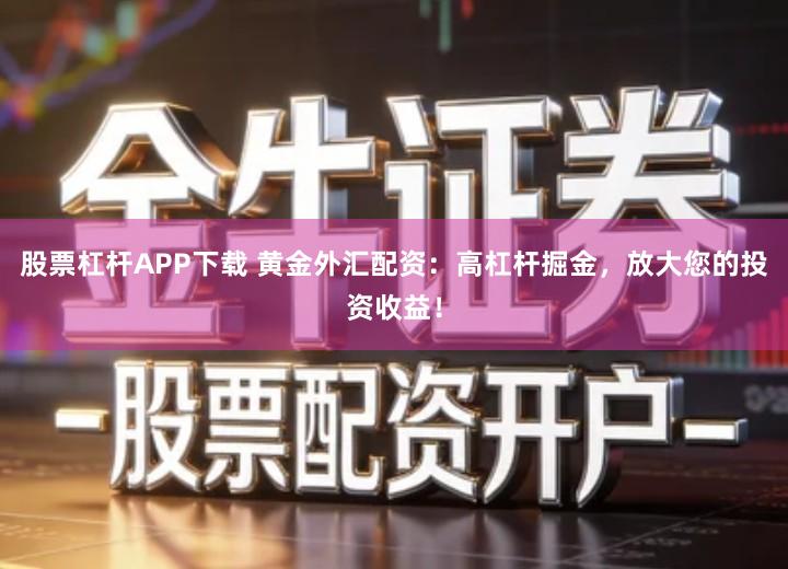 股票杠杆APP下载 黄金外汇配资：高杠杆掘金，放大您的投资收益！