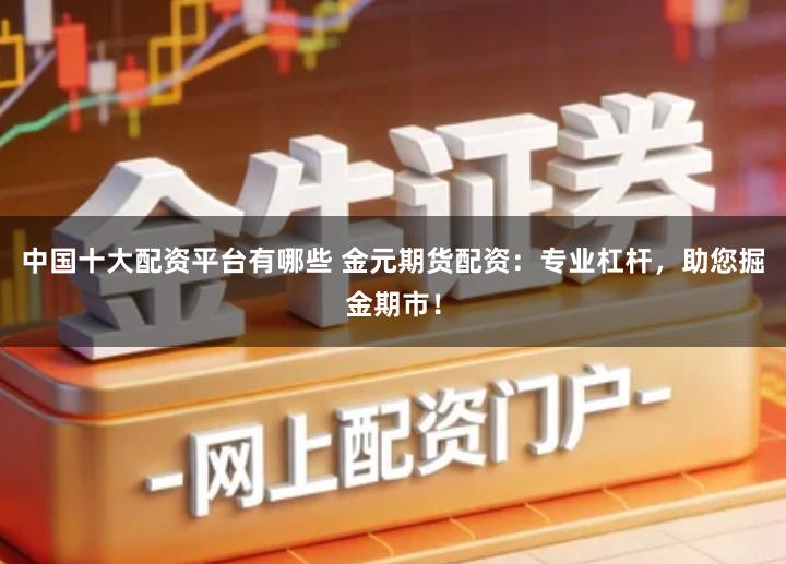 中国十大配资平台有哪些 金元期货配资：专业杠杆，助您掘金期市！