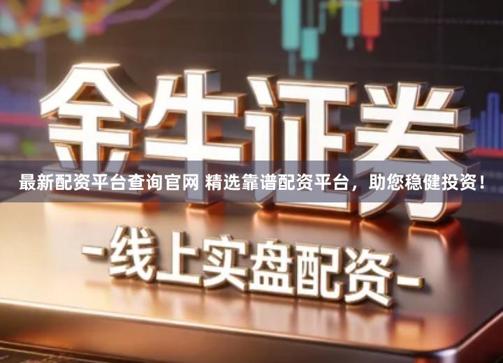 最新配资平台查询官网 精选靠谱配资平台,助您稳健投资!