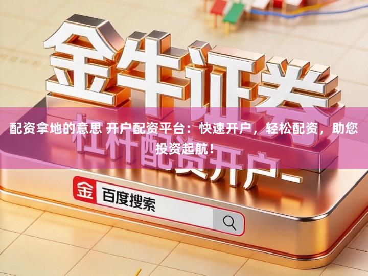 配资拿地的意思 开户配资平台：快速开户，轻松配资，助您投资起航！
