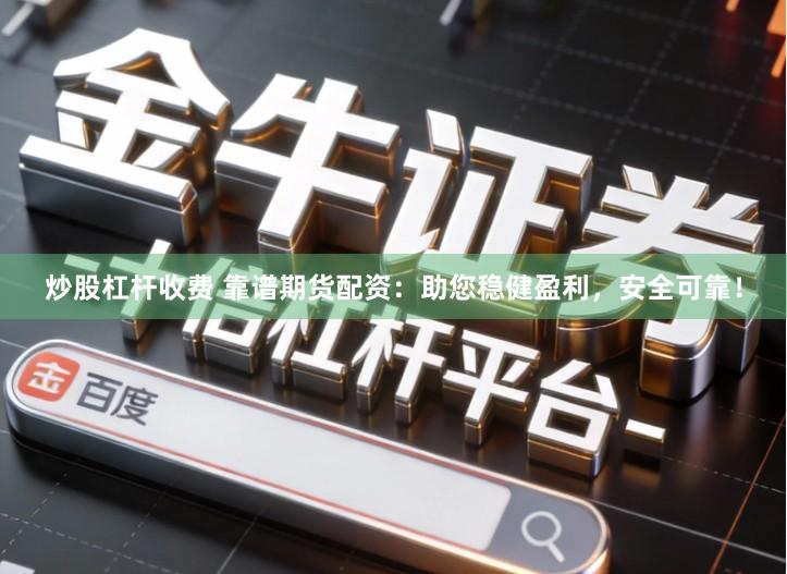 炒股杠杆收费 靠谱期货配资：助您稳健盈利，安全可靠！