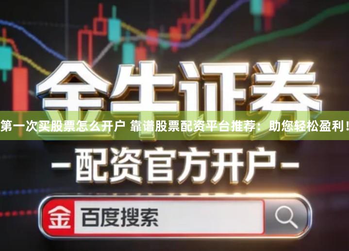 第一次买股票怎么开户 靠谱股票配资平台推荐：助您轻松盈利！