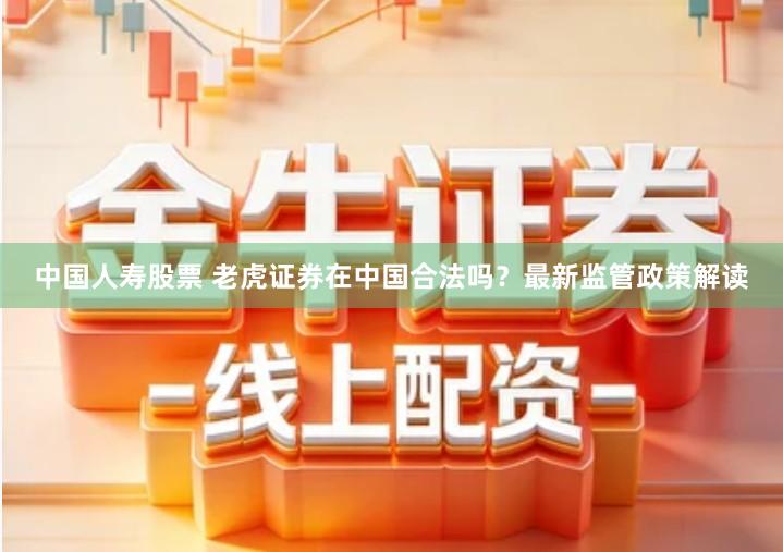 中国人寿股票 老虎证券在中国合法吗？最新监管政策解读