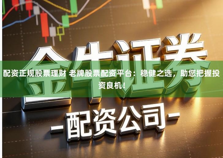 配资正规股票理财 老牌股票配资平台：稳健之选，助您把握投资良机！