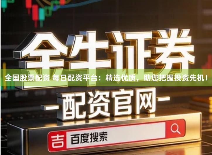 全国股票配资 每日配资平台：精选优质，助您把握投资先机！