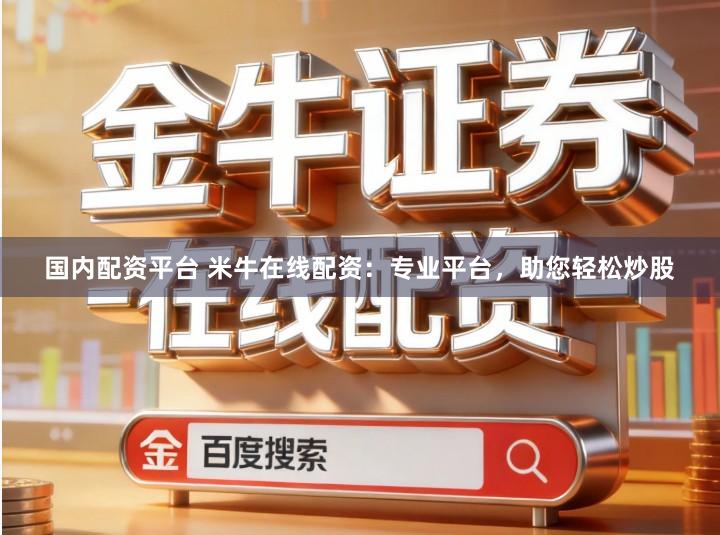 国内配资平台 米牛在线配资：专业平台，助您轻松炒股