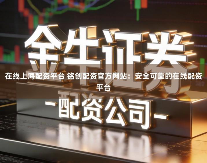 在线上海配资平台 铭创配资官方网站：安全可靠的在线配资平台