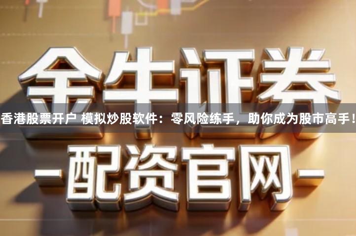 香港股票开户 模拟炒股软件：零风险练手，助你成为股市高手！
