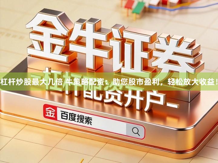 杠杆炒股最大几倍 牛策略配资：助您股市盈利，轻松放大收益！