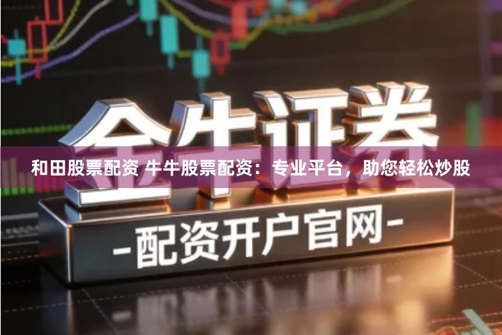 和田股票配资 牛牛股票配资：专业平台，助您轻松炒股