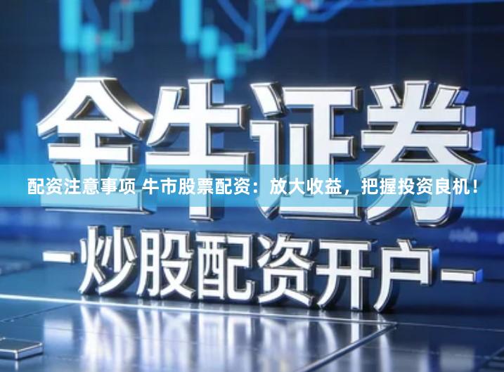 配资注意事项 牛市股票配资：放大收益，把握投资良机！