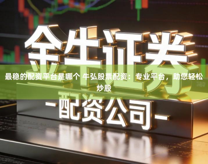 最稳的配资平台是哪个 牛弘股票配资：专业平台，助您轻松炒股