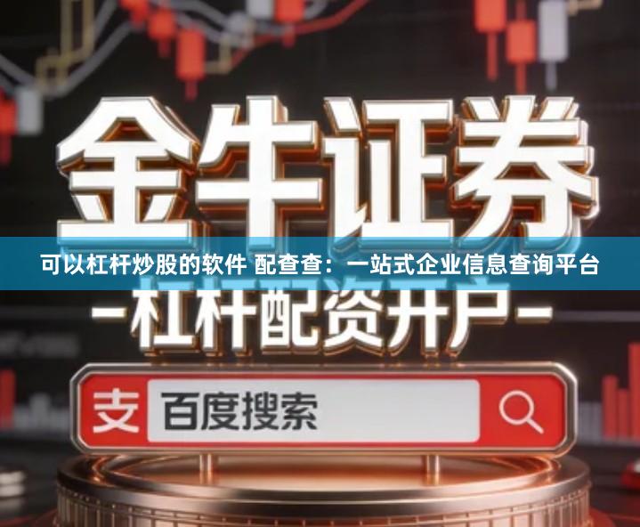 可以杠杆炒股的软件 配查查：一站式企业信息查询平台