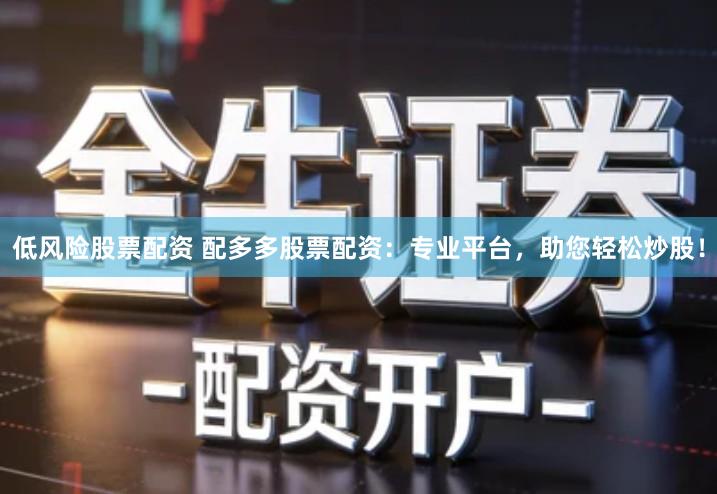 低风险股票配资 配多多股票配资：专业平台，助您轻松炒股！