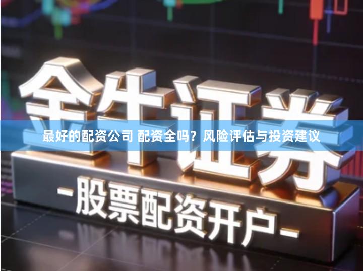 最好的配资公司 配资全吗？风险评估与投资建议