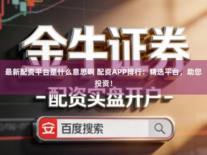 最新配资平台是什么意思啊 配资APP排行：精选平台，助您投资！