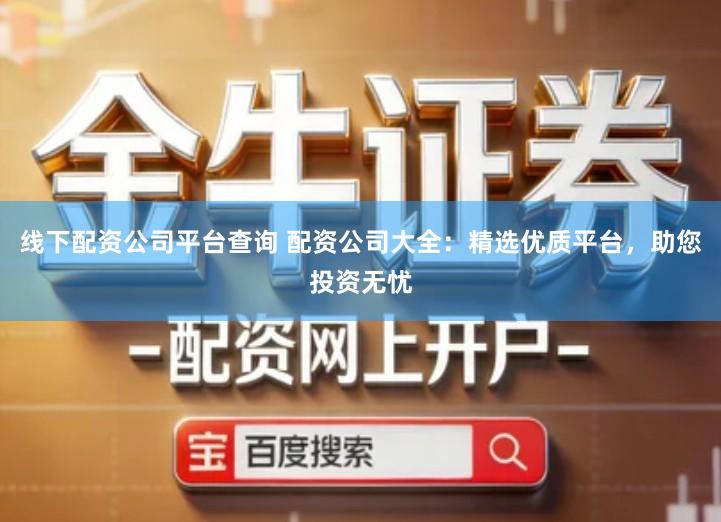 线下配资公司平台查询 配资公司大全：精选优质平台，助您投资无忧