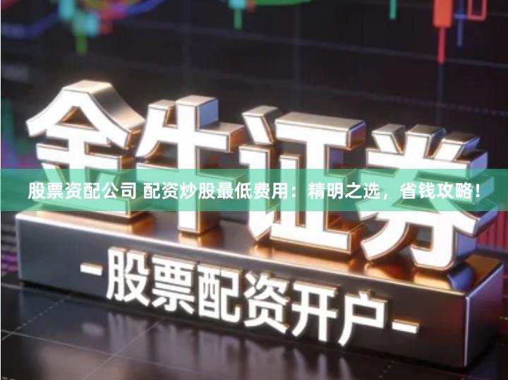 股票资配公司 配资炒股最低费用：精明之选，省钱攻略！