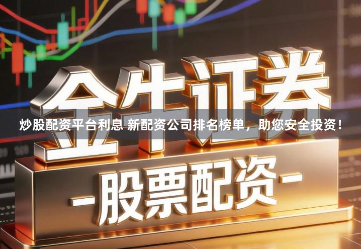 炒股配资平台利息 新配资公司排名榜单,助您安全投资!