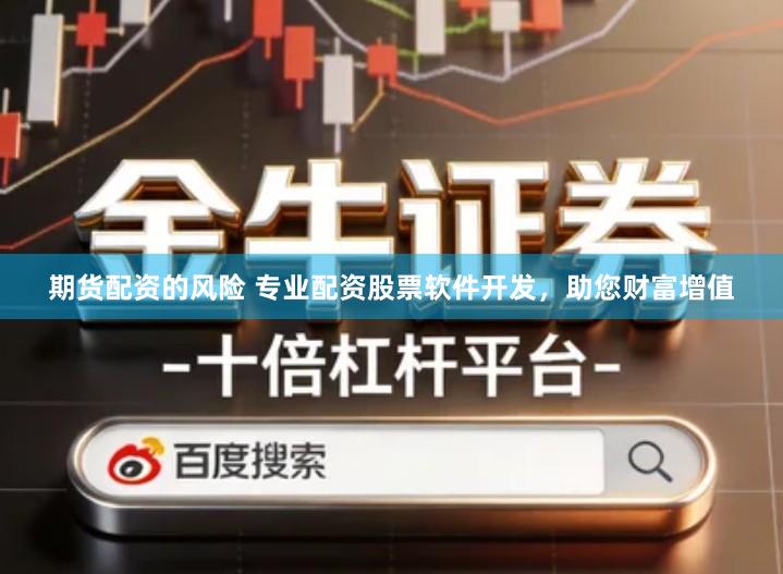 期货配资的风险 专业配资股票软件开发，助您财富增值