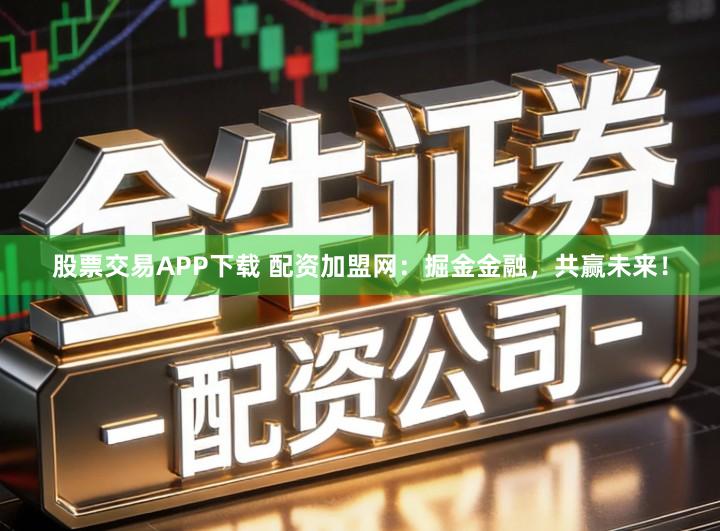 股票交易APP下载 配资加盟网：掘金金融，共赢未来！