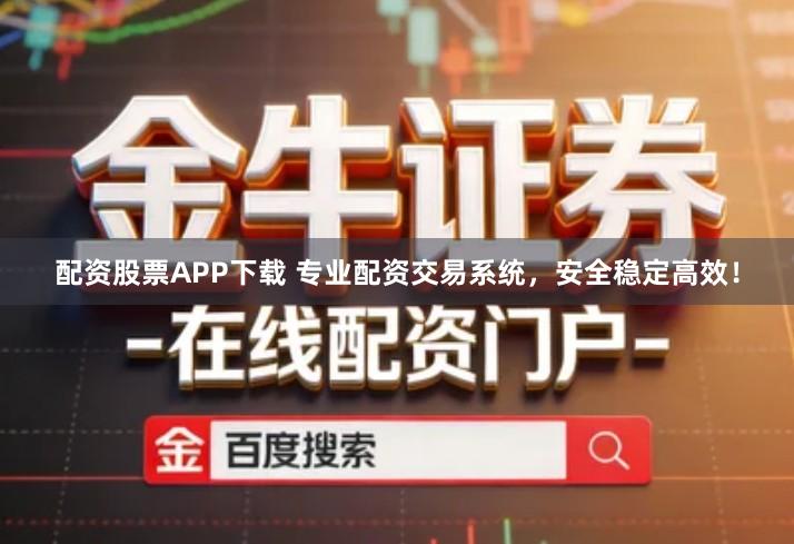 配资股票APP下载 专业配资交易系统，安全稳定高效！