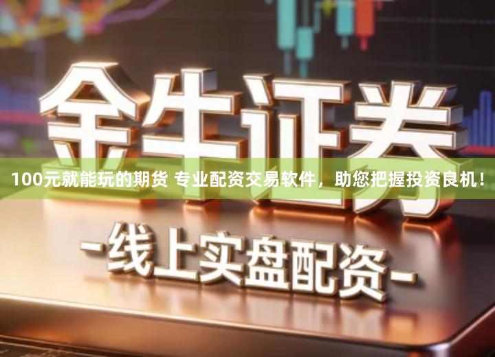 100元就能玩的期货 专业配资交易软件，助您把握投资良机！