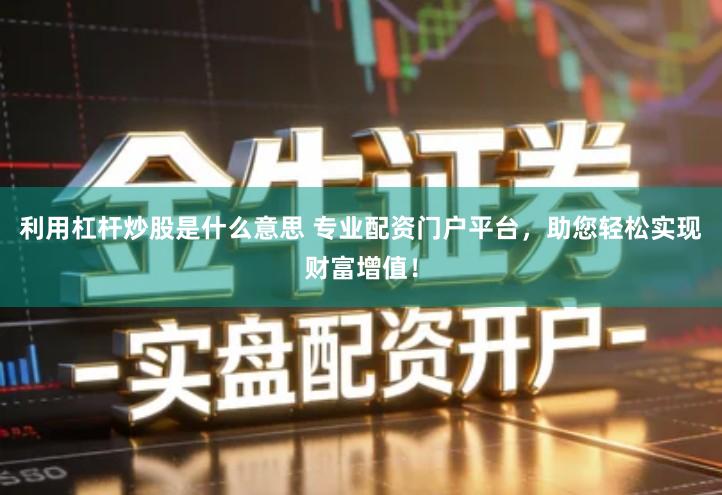 利用杠杆炒股是什么意思 专业配资门户平台，助您轻松实现财富增值！